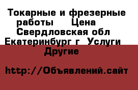 Токарные и фрезерные работы.  › Цена ­ 1 - Свердловская обл., Екатеринбург г. Услуги » Другие   
